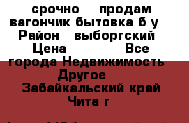 срочно!!! продам вагончик-бытовка б/у. › Район ­ выборгский › Цена ­ 60 000 - Все города Недвижимость » Другое   . Забайкальский край,Чита г.